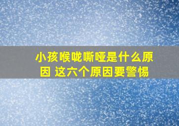 小孩喉咙嘶哑是什么原因 这六个原因要警惕